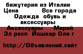 бижутерия из Италии › Цена ­ 1 500 - Все города Одежда, обувь и аксессуары » Аксессуары   . Марий Эл респ.,Йошкар-Ола г.